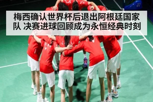 梅西确认世界杯后退出阿根廷国家队 决赛进球回顾成为永恒经典时刻